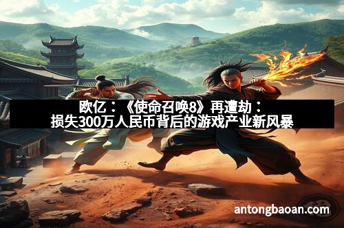 欧亿：《使命召唤8》再遭劫：损失300万人民币背后的游戏产业新风暴