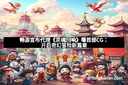 畅游宣布代理《灵魂回响》曝首部CG：开启奇幻冒险新篇章